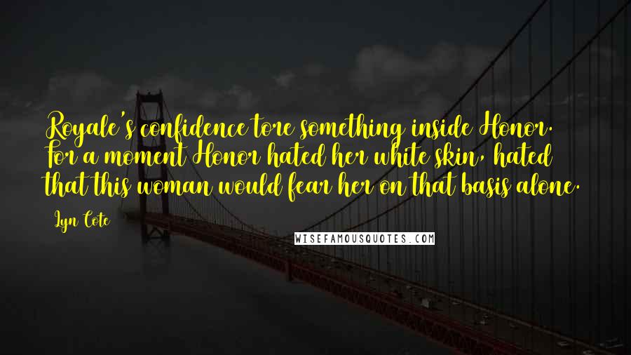 Lyn Cote Quotes: Royale's confidence tore something inside Honor. For a moment Honor hated her white skin, hated that this woman would fear her on that basis alone.