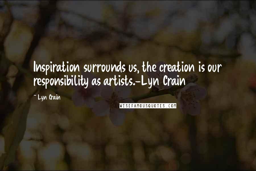 Lyn Crain Quotes: Inspiration surrounds us, the creation is our responsibility as artists.-Lyn Crain