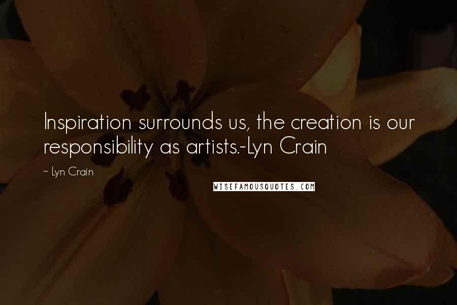 Lyn Crain Quotes: Inspiration surrounds us, the creation is our responsibility as artists.-Lyn Crain