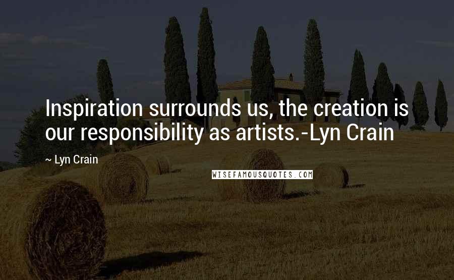 Lyn Crain Quotes: Inspiration surrounds us, the creation is our responsibility as artists.-Lyn Crain