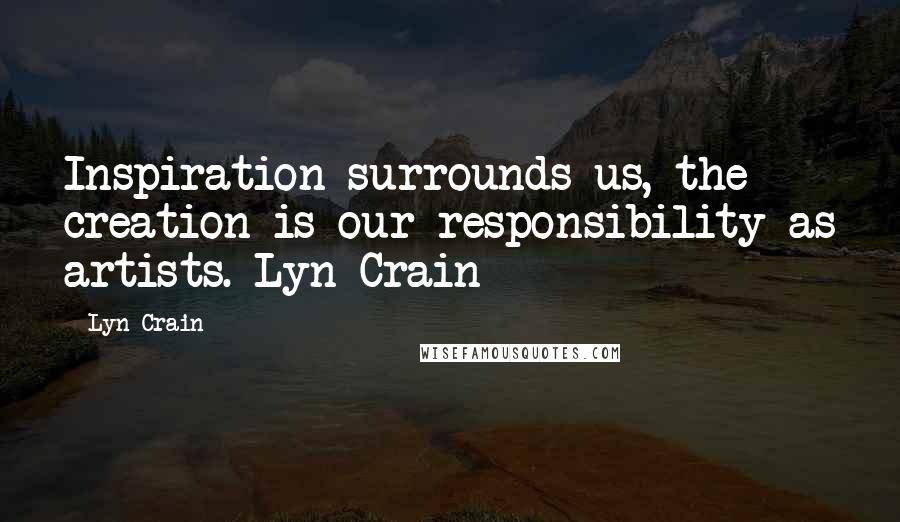 Lyn Crain Quotes: Inspiration surrounds us, the creation is our responsibility as artists.-Lyn Crain