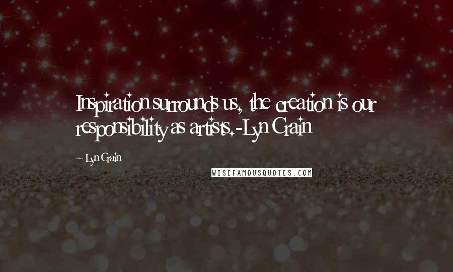 Lyn Crain Quotes: Inspiration surrounds us, the creation is our responsibility as artists.-Lyn Crain