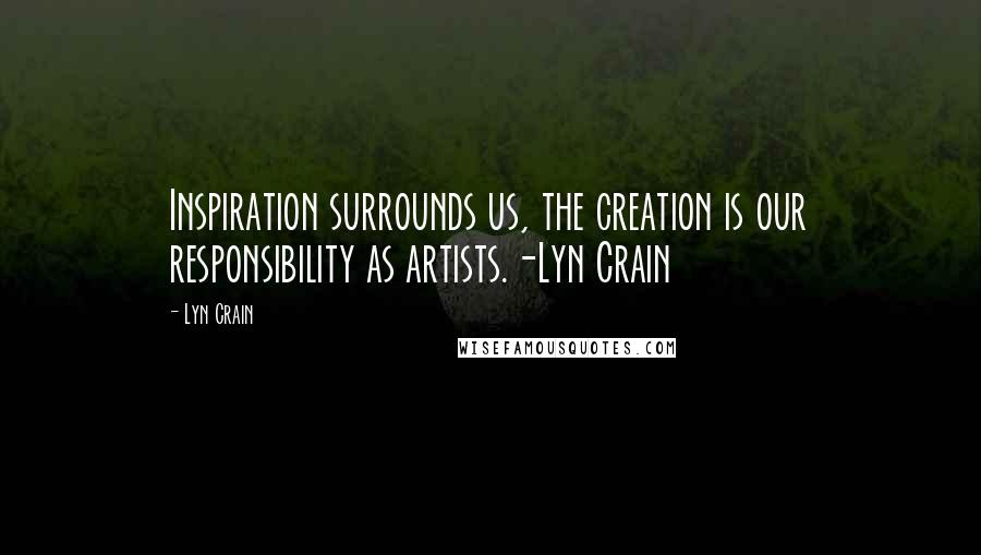 Lyn Crain Quotes: Inspiration surrounds us, the creation is our responsibility as artists.-Lyn Crain