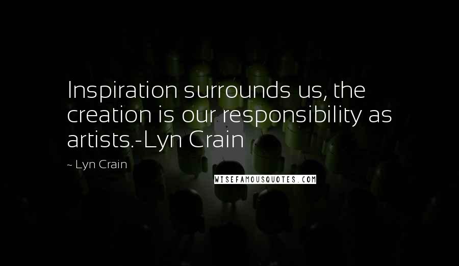 Lyn Crain Quotes: Inspiration surrounds us, the creation is our responsibility as artists.-Lyn Crain