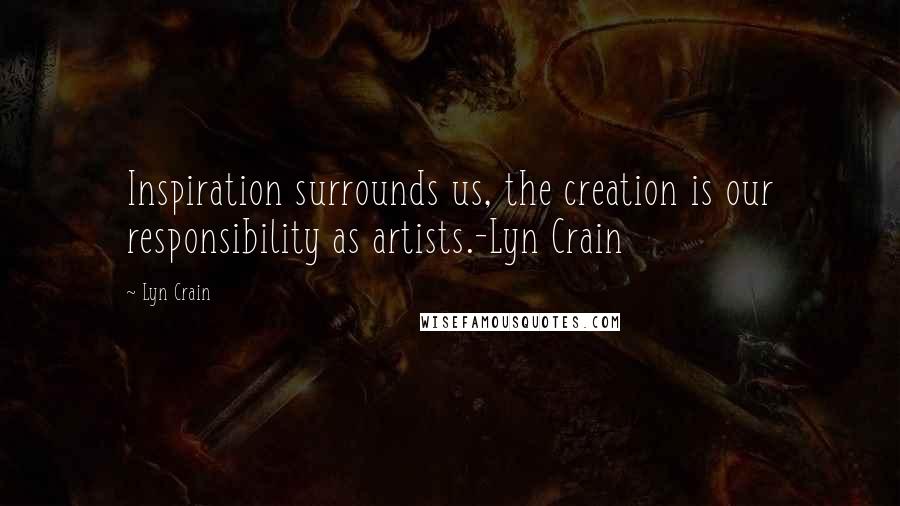 Lyn Crain Quotes: Inspiration surrounds us, the creation is our responsibility as artists.-Lyn Crain