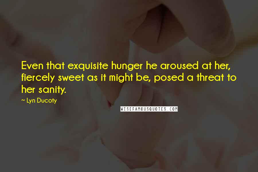 Lyn Ducoty Quotes: Even that exquisite hunger he aroused at her, fiercely sweet as it might be, posed a threat to her sanity.