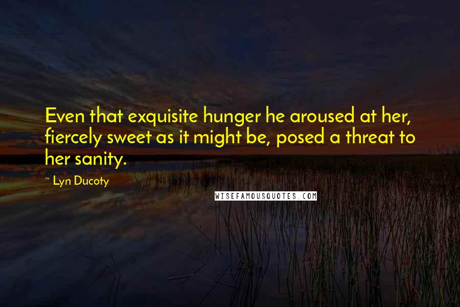 Lyn Ducoty Quotes: Even that exquisite hunger he aroused at her, fiercely sweet as it might be, posed a threat to her sanity.