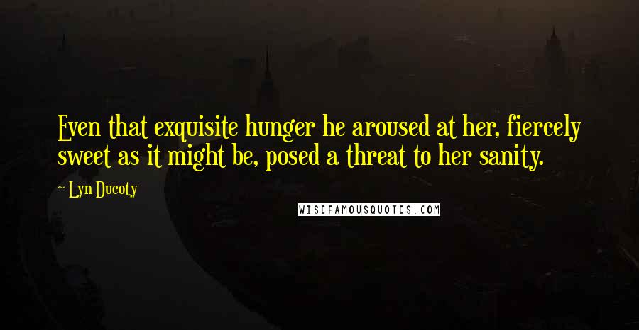 Lyn Ducoty Quotes: Even that exquisite hunger he aroused at her, fiercely sweet as it might be, posed a threat to her sanity.