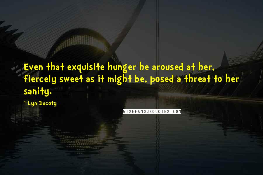 Lyn Ducoty Quotes: Even that exquisite hunger he aroused at her, fiercely sweet as it might be, posed a threat to her sanity.