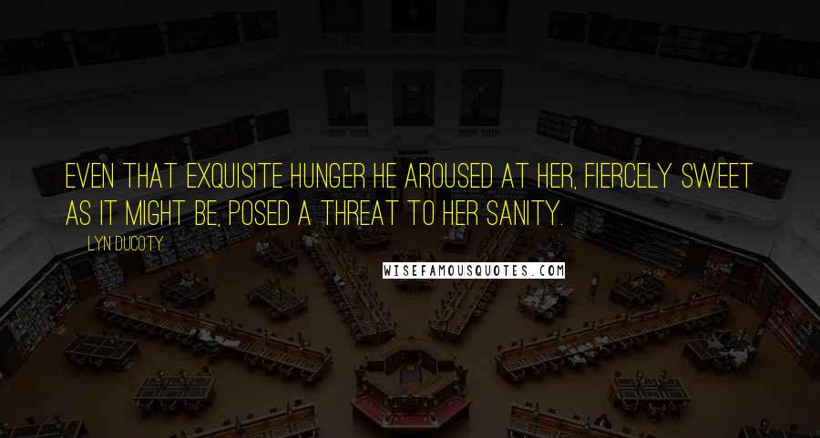 Lyn Ducoty Quotes: Even that exquisite hunger he aroused at her, fiercely sweet as it might be, posed a threat to her sanity.