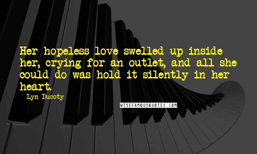 Lyn Ducoty Quotes: Her hopeless love swelled up inside her, crying for an outlet, and all she could do was hold it silently in her heart.