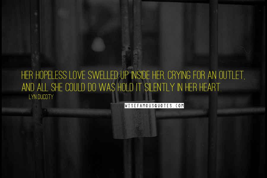 Lyn Ducoty Quotes: Her hopeless love swelled up inside her, crying for an outlet, and all she could do was hold it silently in her heart.