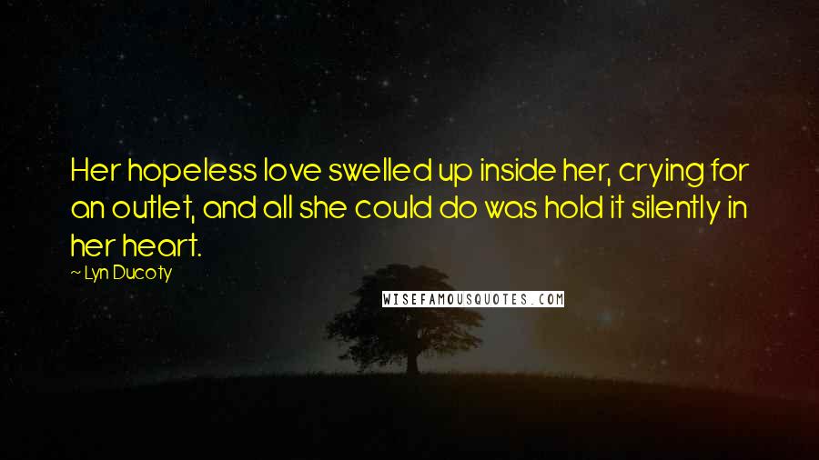 Lyn Ducoty Quotes: Her hopeless love swelled up inside her, crying for an outlet, and all she could do was hold it silently in her heart.