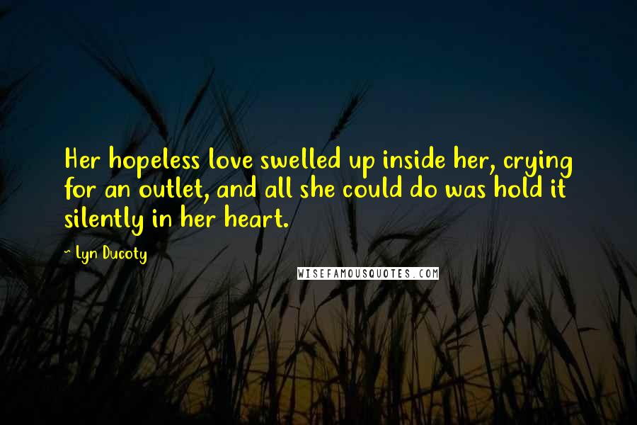 Lyn Ducoty Quotes: Her hopeless love swelled up inside her, crying for an outlet, and all she could do was hold it silently in her heart.