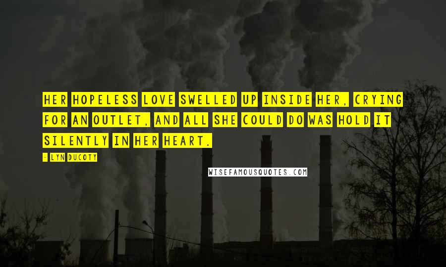 Lyn Ducoty Quotes: Her hopeless love swelled up inside her, crying for an outlet, and all she could do was hold it silently in her heart.