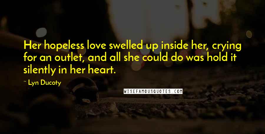 Lyn Ducoty Quotes: Her hopeless love swelled up inside her, crying for an outlet, and all she could do was hold it silently in her heart.