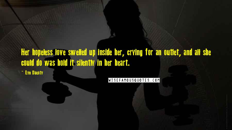 Lyn Ducoty Quotes: Her hopeless love swelled up inside her, crying for an outlet, and all she could do was hold it silently in her heart.