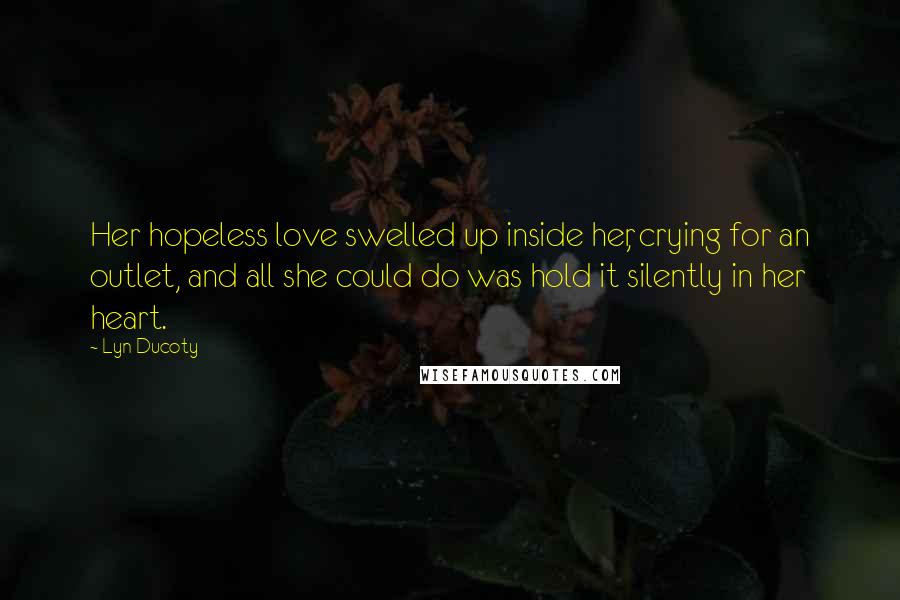 Lyn Ducoty Quotes: Her hopeless love swelled up inside her, crying for an outlet, and all she could do was hold it silently in her heart.