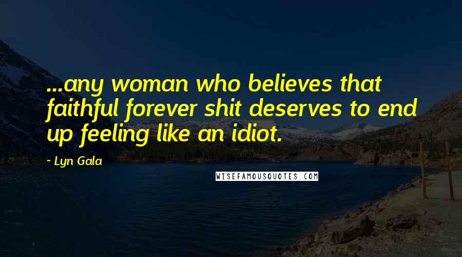 Lyn Gala Quotes: ...any woman who believes that faithful forever shit deserves to end up feeling like an idiot.