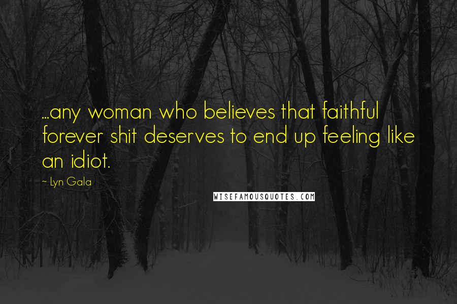 Lyn Gala Quotes: ...any woman who believes that faithful forever shit deserves to end up feeling like an idiot.