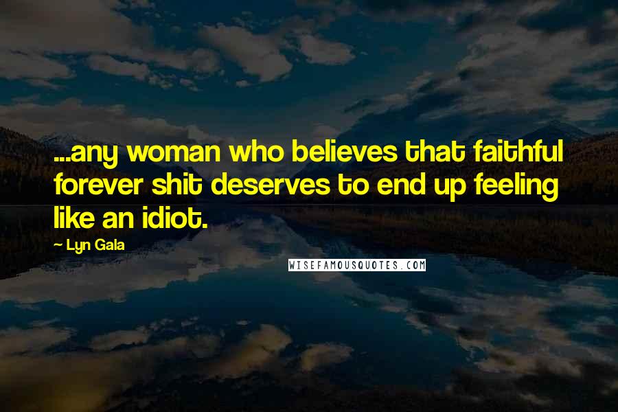 Lyn Gala Quotes: ...any woman who believes that faithful forever shit deserves to end up feeling like an idiot.