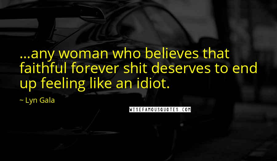 Lyn Gala Quotes: ...any woman who believes that faithful forever shit deserves to end up feeling like an idiot.