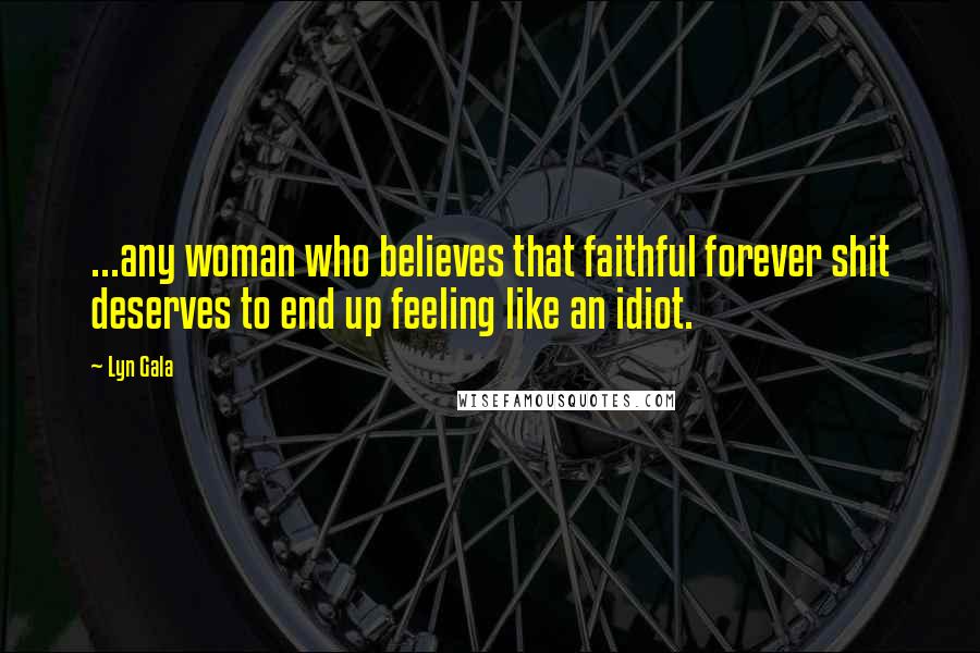 Lyn Gala Quotes: ...any woman who believes that faithful forever shit deserves to end up feeling like an idiot.