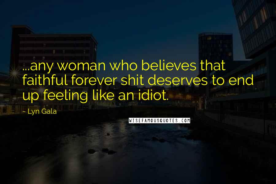 Lyn Gala Quotes: ...any woman who believes that faithful forever shit deserves to end up feeling like an idiot.