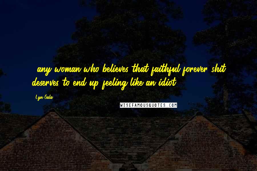 Lyn Gala Quotes: ...any woman who believes that faithful forever shit deserves to end up feeling like an idiot.