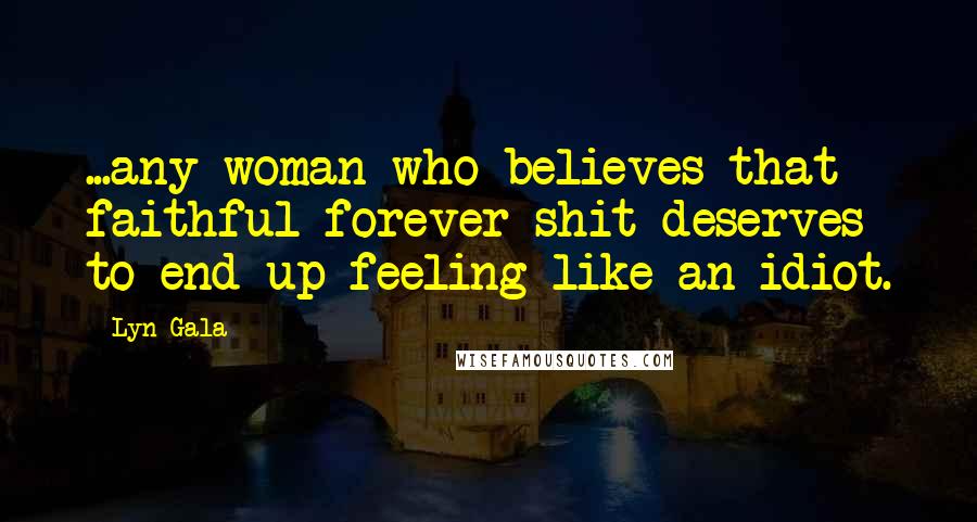 Lyn Gala Quotes: ...any woman who believes that faithful forever shit deserves to end up feeling like an idiot.