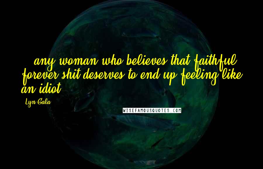 Lyn Gala Quotes: ...any woman who believes that faithful forever shit deserves to end up feeling like an idiot.