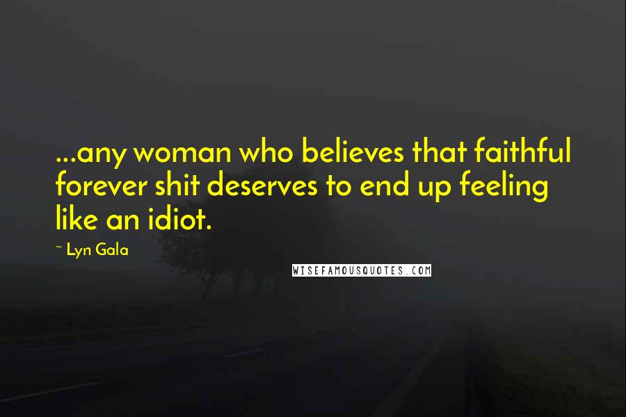 Lyn Gala Quotes: ...any woman who believes that faithful forever shit deserves to end up feeling like an idiot.