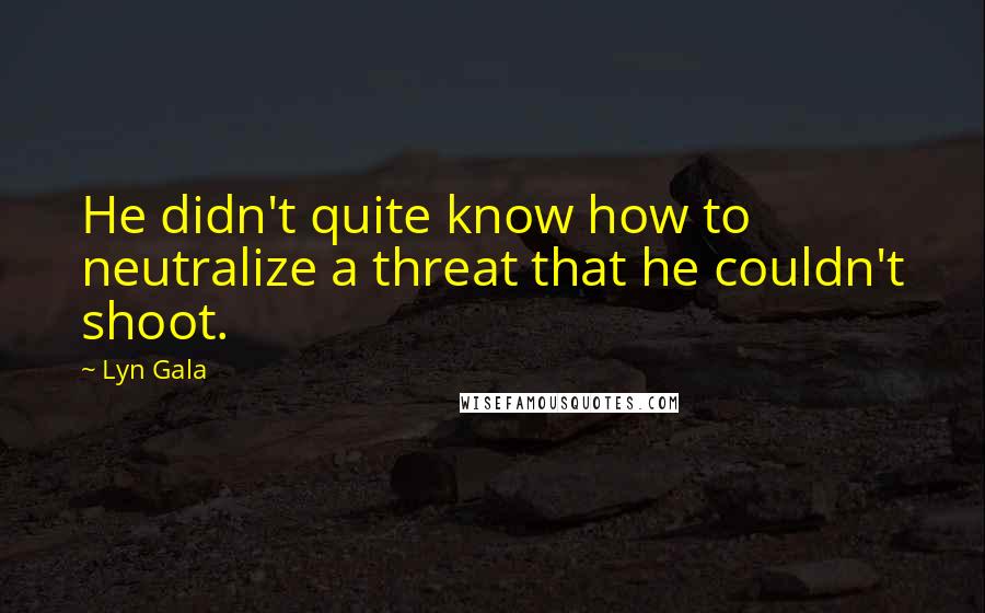 Lyn Gala Quotes: He didn't quite know how to neutralize a threat that he couldn't shoot.