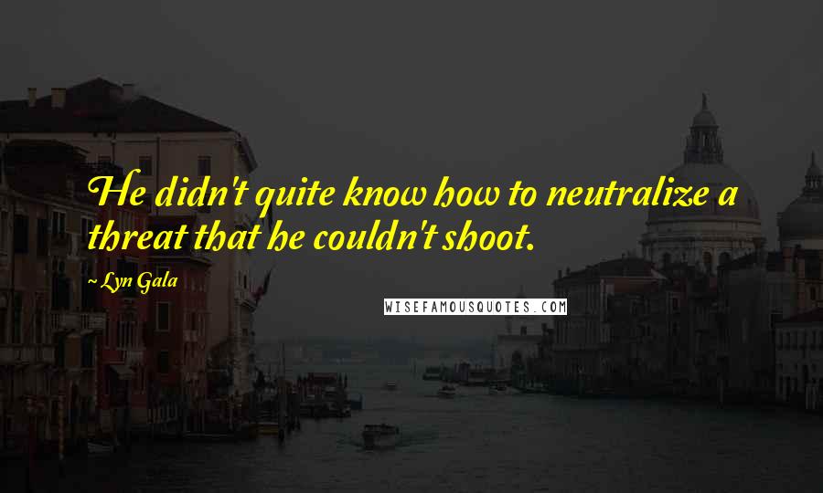 Lyn Gala Quotes: He didn't quite know how to neutralize a threat that he couldn't shoot.