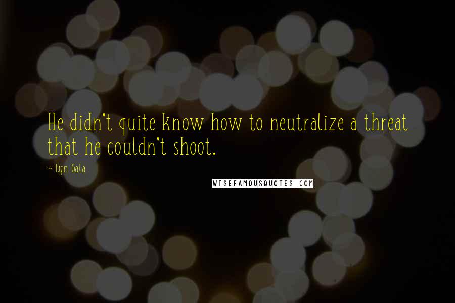 Lyn Gala Quotes: He didn't quite know how to neutralize a threat that he couldn't shoot.