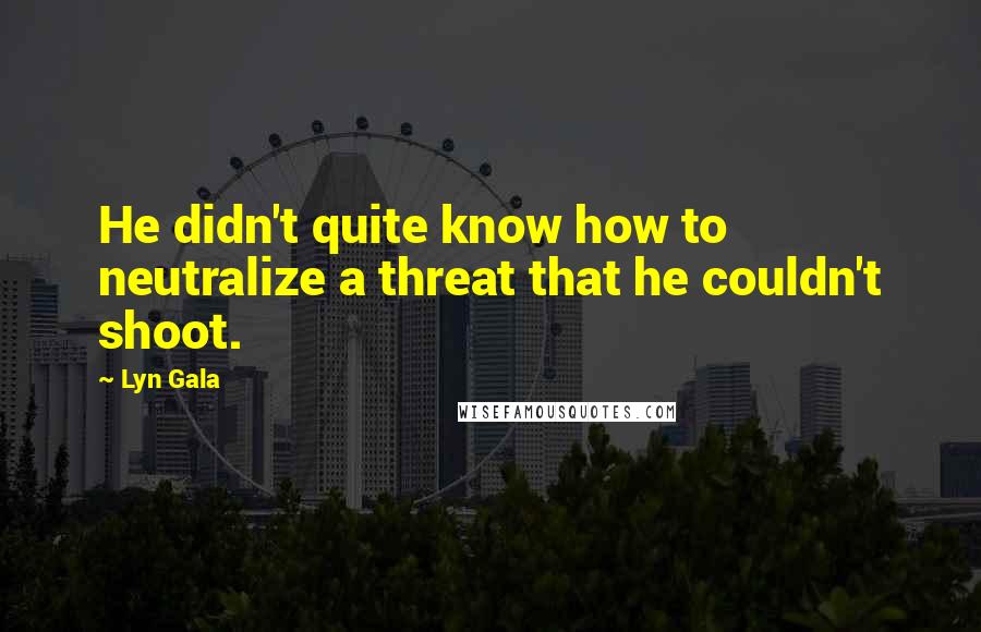 Lyn Gala Quotes: He didn't quite know how to neutralize a threat that he couldn't shoot.