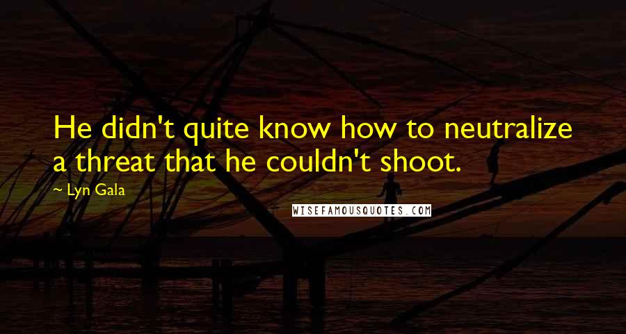 Lyn Gala Quotes: He didn't quite know how to neutralize a threat that he couldn't shoot.