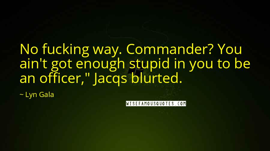 Lyn Gala Quotes: No fucking way. Commander? You ain't got enough stupid in you to be an officer," Jacqs blurted.