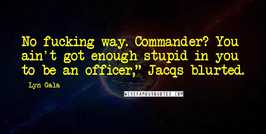 Lyn Gala Quotes: No fucking way. Commander? You ain't got enough stupid in you to be an officer," Jacqs blurted.