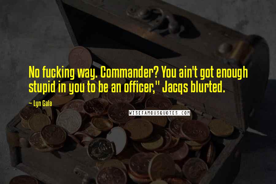 Lyn Gala Quotes: No fucking way. Commander? You ain't got enough stupid in you to be an officer," Jacqs blurted.