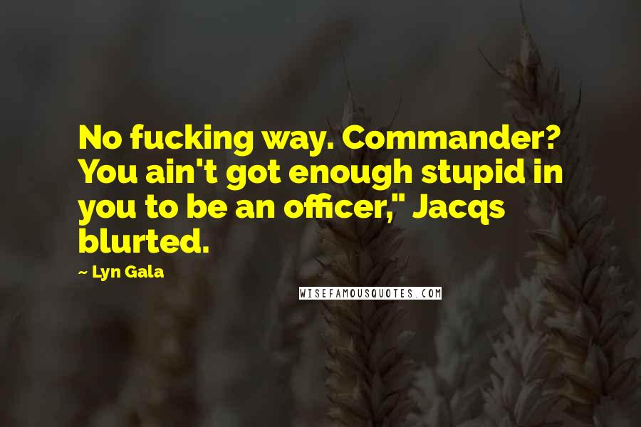 Lyn Gala Quotes: No fucking way. Commander? You ain't got enough stupid in you to be an officer," Jacqs blurted.