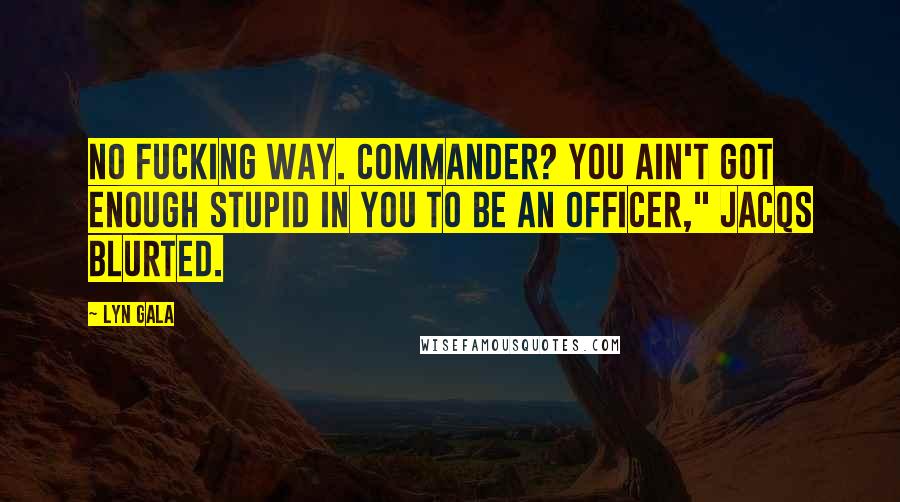 Lyn Gala Quotes: No fucking way. Commander? You ain't got enough stupid in you to be an officer," Jacqs blurted.