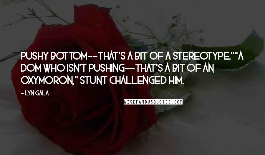 Lyn Gala Quotes: Pushy bottom--that's a bit of a stereotype.""A Dom who isn't pushing--that's a bit of an oxymoron," Stunt challenged him.