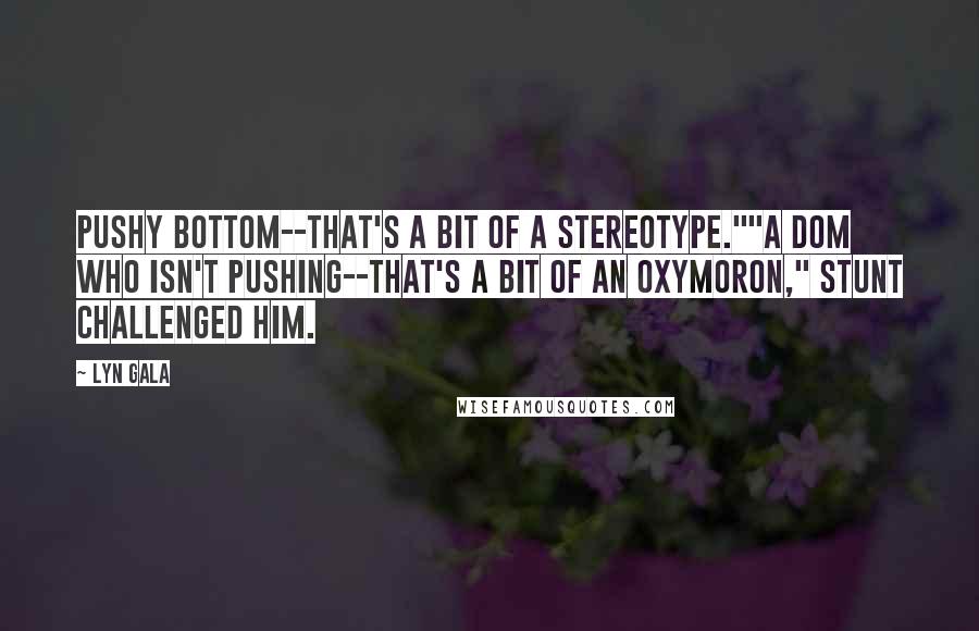 Lyn Gala Quotes: Pushy bottom--that's a bit of a stereotype.""A Dom who isn't pushing--that's a bit of an oxymoron," Stunt challenged him.