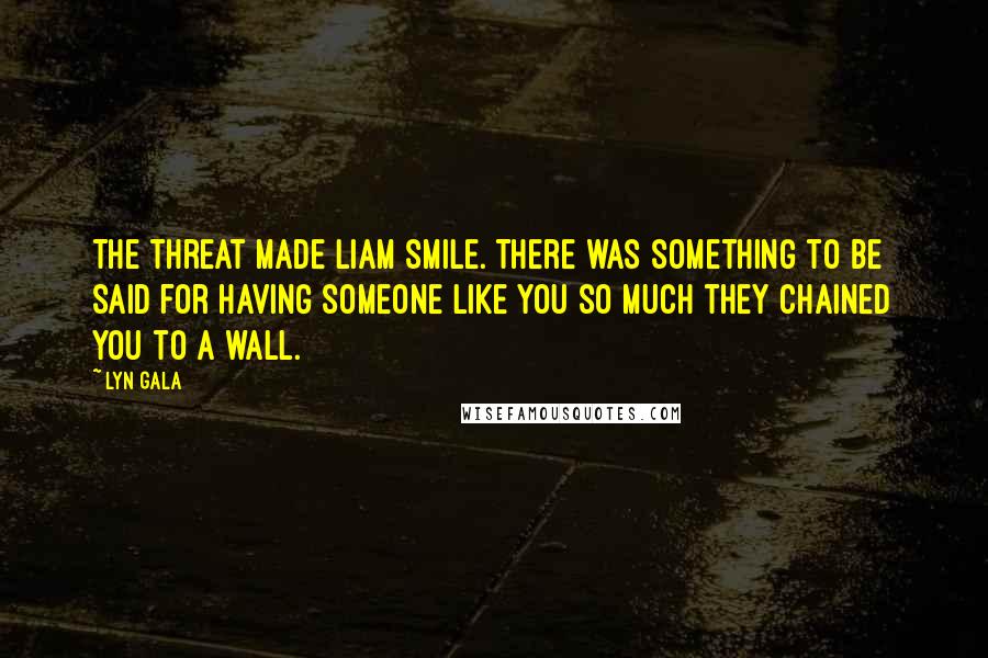 Lyn Gala Quotes: The threat made Liam smile. There was something to be said for having someone like you so much they chained you to a wall.