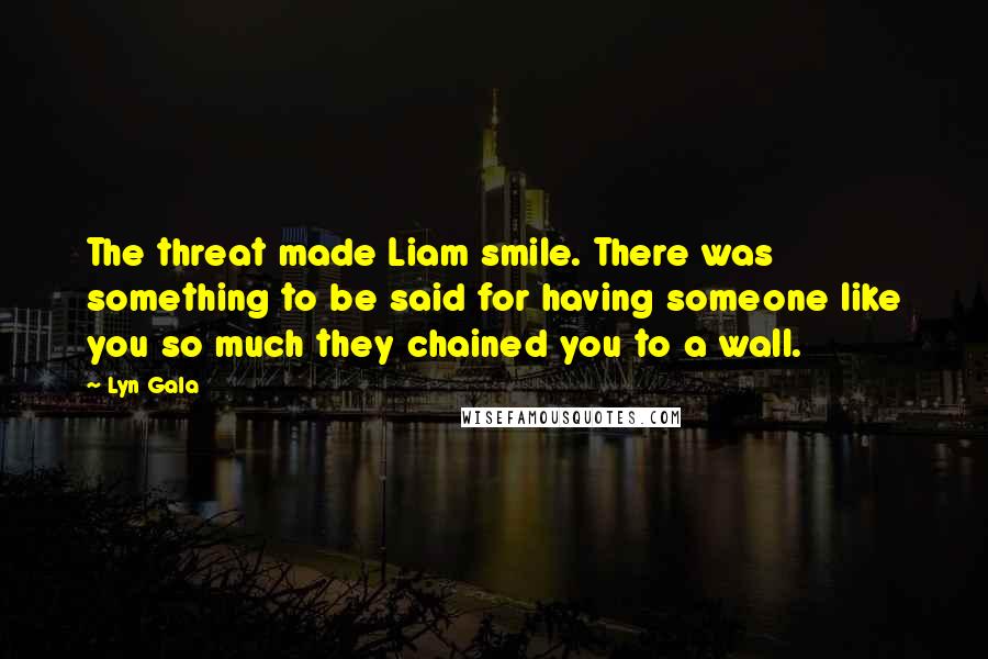 Lyn Gala Quotes: The threat made Liam smile. There was something to be said for having someone like you so much they chained you to a wall.