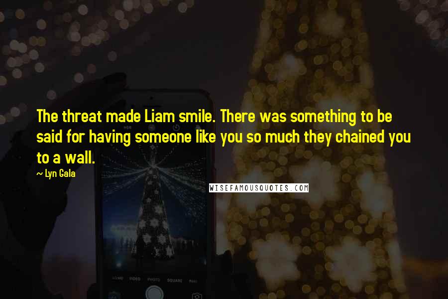 Lyn Gala Quotes: The threat made Liam smile. There was something to be said for having someone like you so much they chained you to a wall.