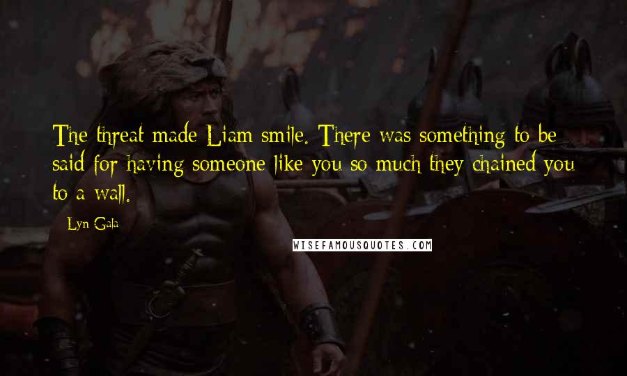 Lyn Gala Quotes: The threat made Liam smile. There was something to be said for having someone like you so much they chained you to a wall.