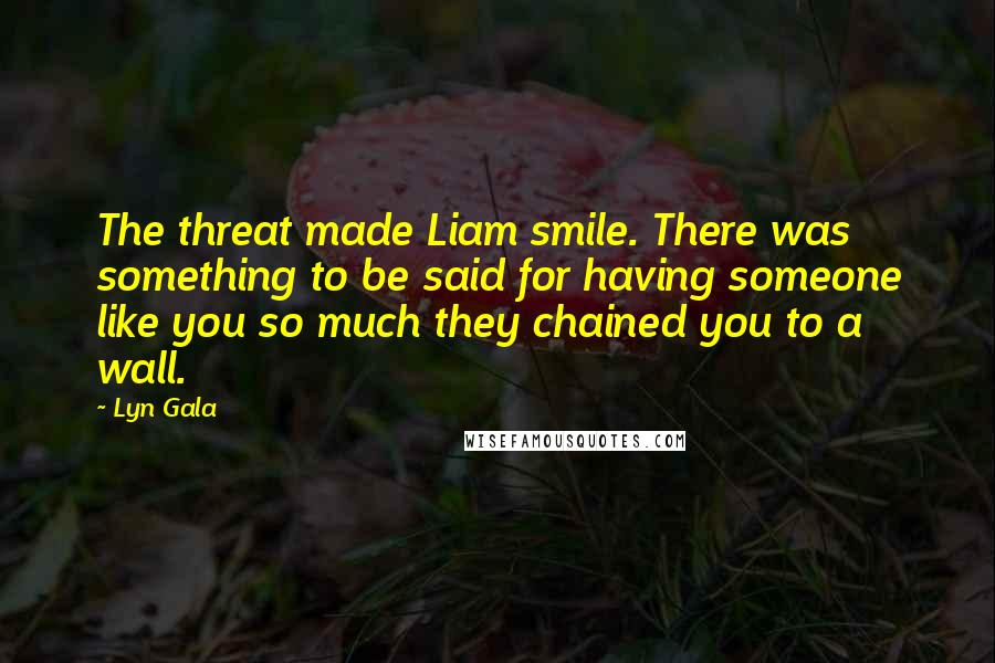 Lyn Gala Quotes: The threat made Liam smile. There was something to be said for having someone like you so much they chained you to a wall.