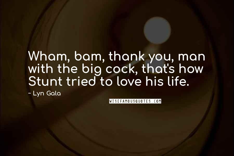 Lyn Gala Quotes: Wham, bam, thank you, man with the big cock, that's how Stunt tried to love his life.